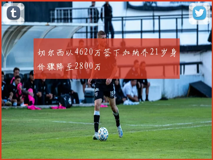 切尔西以4620万签下加纳乔21岁身价骤降至2800万