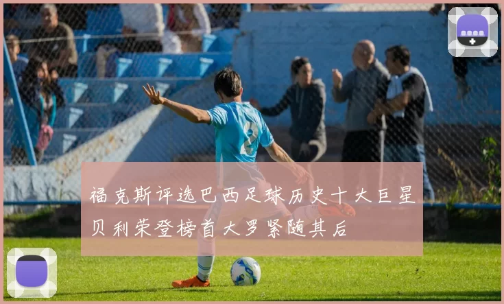 福克斯评选巴西足球历史十大巨星贝利荣登榜首大罗紧随其后