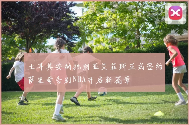 土耳其安纳托利亚艾菲斯正式签约萨里奇告别NBA开启新篇章