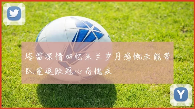 塔雷深情回忆米兰岁月感慨未能带队重返欧冠心存愧疚