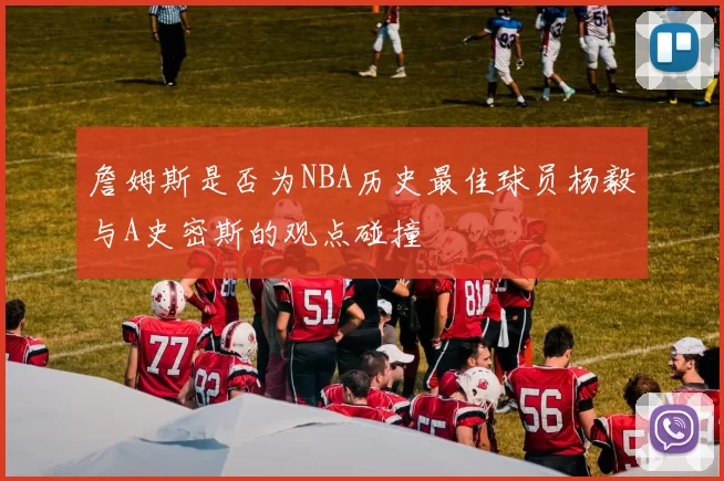 詹姆斯是否为NBA历史最佳球员杨毅与A史密斯的观点碰撞