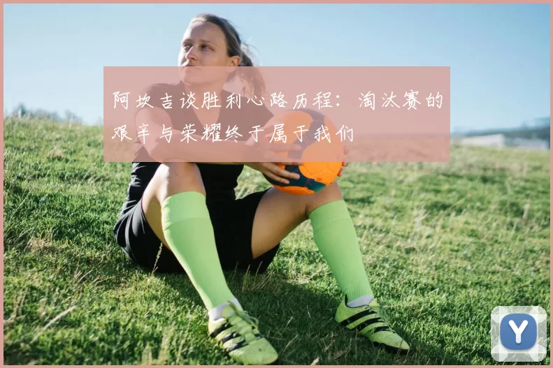 阿坎吉谈胜利心路历程：淘汰赛的艰辛与荣耀终于属于我们