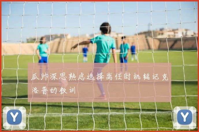 瓜帅深思熟虑选择离任时机铭记克洛普的教训
