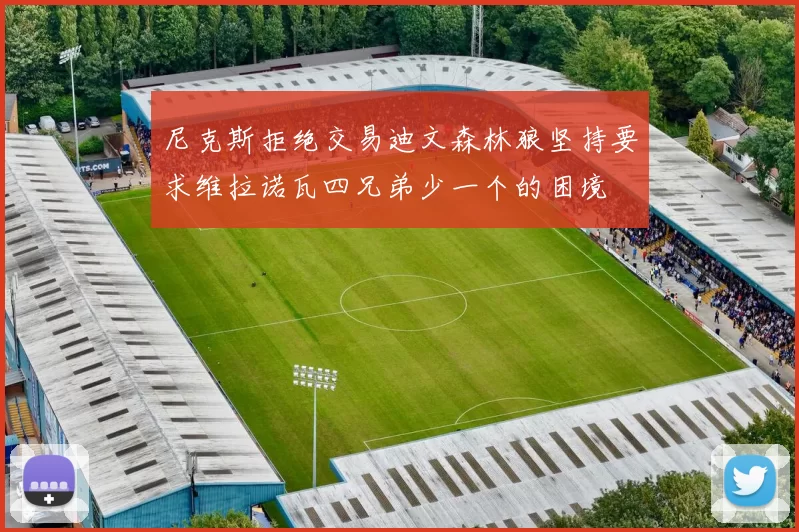 尼克斯拒绝交易迪文森林狼坚持要求维拉诺瓦四兄弟少一个的困境