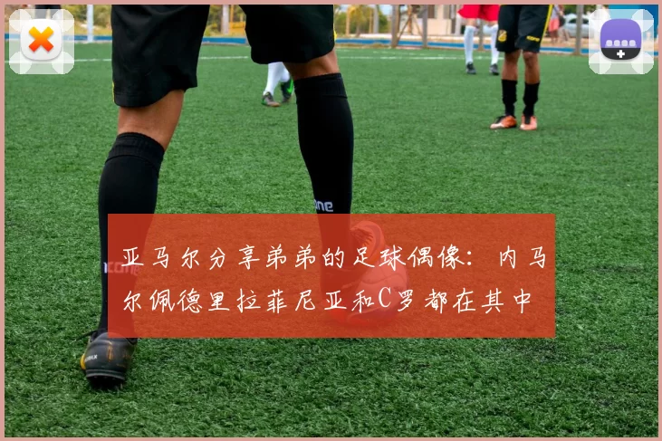 亚马尔分享弟弟的足球偶像：内马尔佩德里拉菲尼亚和C罗都在其中