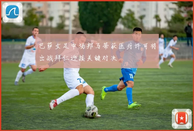 巴萨女足中场邦马蒂获医疗许可将出战拜仁迎接关键对决
